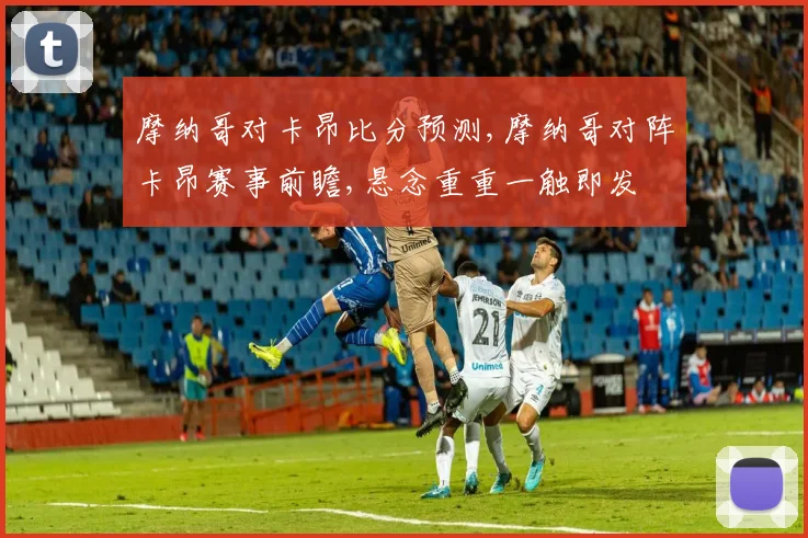 摩纳哥对卡昂比分预测,摩纳哥对阵卡昂赛事前瞻,悬念重重一触即发