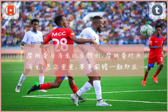 摩纳哥与马竞比分预测,摩纳哥对决马竞,悬念重重,赛事前瞻一触即发,敬请期待
