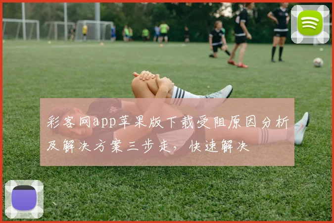 彩客网app苹果版下载受阻原因分析及解决方案三步走,快速解决