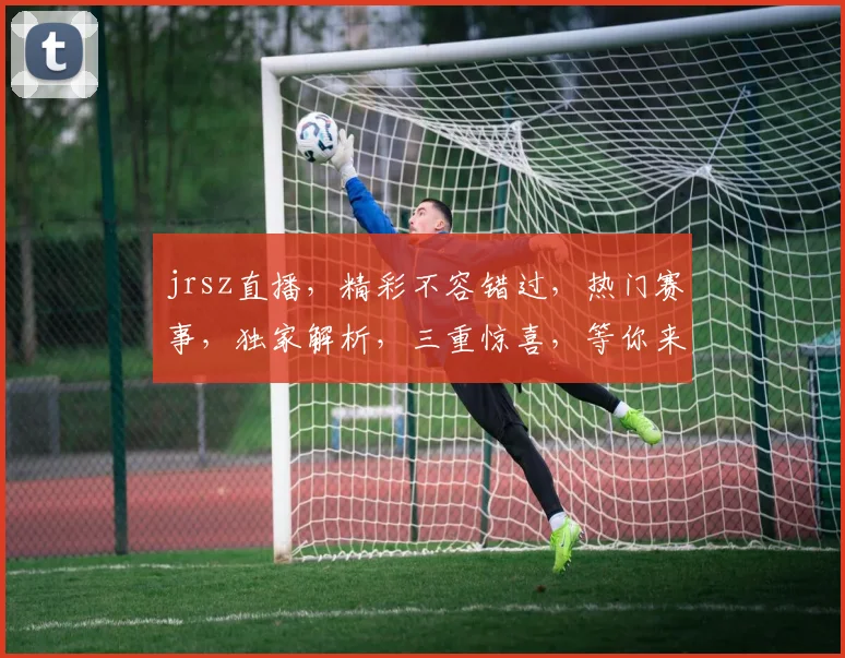 jrsz直播,精彩不容错过,热门赛事,独家解析,三重惊喜,等你来体验