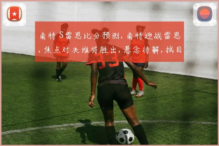 南特 S雷恩比分预测,南特迎战雷恩,焦点对决谁将胜出,悬念待解,拭目以待。